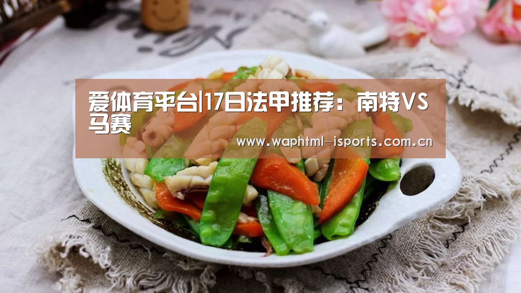 爱体育平台|17日法甲推荐:南特VS马赛(图1) 爱体育平台