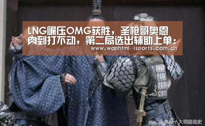 LNG碾压OMG获胜,圣枪哥奥恩肉到打不动,第二局选出辅助上单:爱体育平台(图1) 爱体育APP