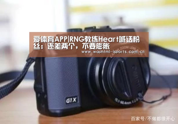 爱体育APP|RNG教练Heart喊话粉丝:还差两个,不要膨胀(图1) 爱体育入口