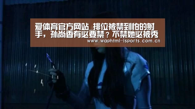 爱体育官方网站_排位被禁到怕的射手,孙尚香有必要禁?不禁她必被秀!(图2) 爱体育h5